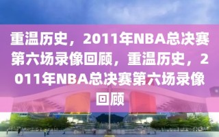 重温历史，2011年NBA总决赛第六场录像回顾，重温历史，2011年NBA总决赛第六场录像回顾