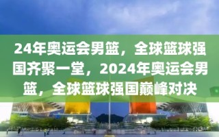 24年奥运会男篮，全球篮球强国齐聚一堂，2024年奥运会男篮，全球篮球强国巅峰对决