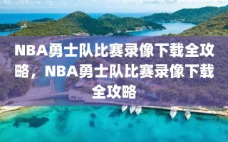 NBA勇士队比赛录像下载全攻略，NBA勇士队比赛录像下载全攻略