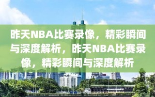 昨天NBA比赛录像，精彩瞬间与深度解析，昨天NBA比赛录像，精彩瞬间与深度解析