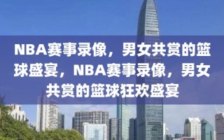 NBA赛事录像，男女共赏的篮球盛宴，NBA赛事录像，男女共赏的篮球狂欢盛宴