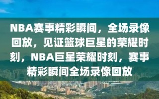 NBA赛事精彩瞬间，全场录像回放，见证篮球巨星的荣耀时刻，NBA巨星荣耀时刻，赛事精彩瞬间全场录像回放