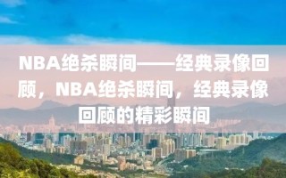 NBA绝杀瞬间——经典录像回顾，NBA绝杀瞬间，经典录像回顾的精彩瞬间