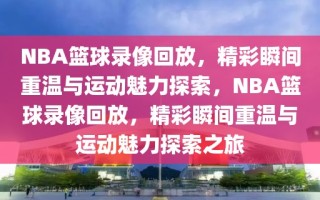 NBA篮球录像回放，精彩瞬间重温与运动魅力探索，NBA篮球录像回放，精彩瞬间重温与运动魅力探索之旅