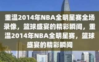 重温2014年NBA全明星赛全场录像，篮球盛宴的精彩瞬间，重温2014年NBA全明星赛，篮球盛宴的精彩瞬间