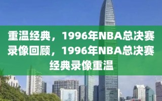 重温经典，1996年NBA总决赛录像回顾，1996年NBA总决赛经典录像重温